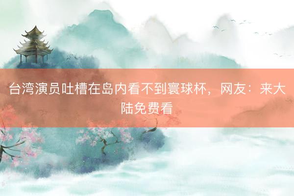 台湾演员吐槽在岛内看不到寰球杯，网友：来大陆免费看