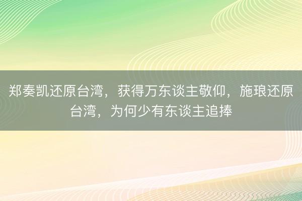 郑奏凯还原台湾，获得万东谈主敬仰，施琅还原台湾，为何少有东谈主追捧
