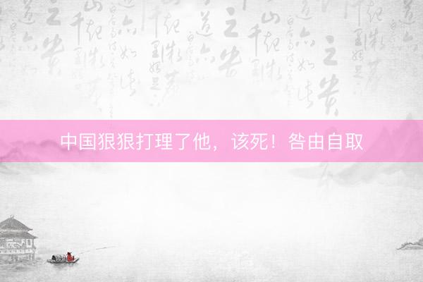 中国狠狠打理了他，该死！咎由自取