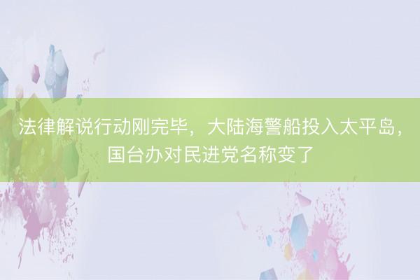 法律解说行动刚完毕，大陆海警船投入太平岛，国台办对民进党名称变了