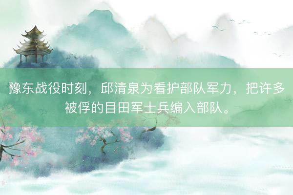 豫东战役时刻，邱清泉为看护部队军力，把许多被俘的目田军士兵编入部队。