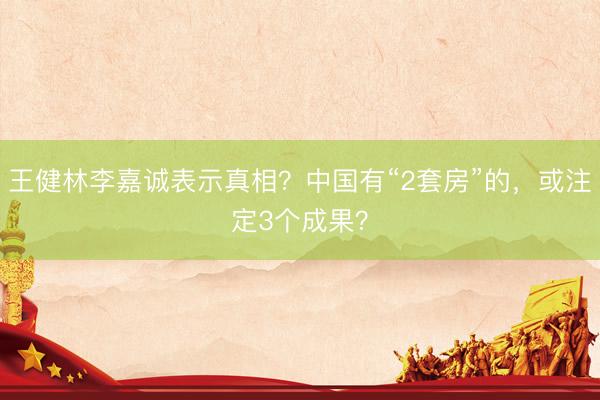 王健林李嘉诚表示真相？中国有“2套房”的，或注定3个成果？