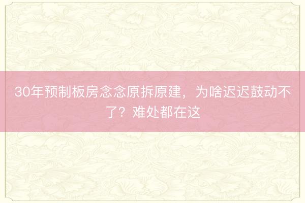 30年预制板房念念原拆原建，为啥迟迟鼓动不了？难处都在这