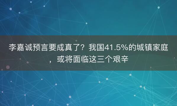 李嘉诚预言要成真了？我国41.5%的城镇家庭，或将面临这三个艰辛