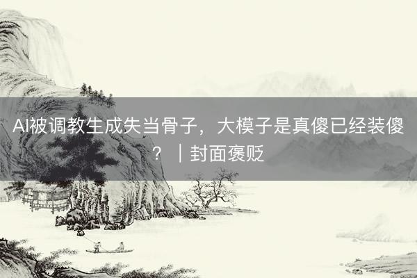 AI被调教生成失当骨子，大模子是真傻已经装傻？｜封面褒贬