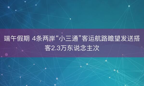 端午假期 4条两岸“小三通”客运航路瞻望发送搭客2.3万东说念主次