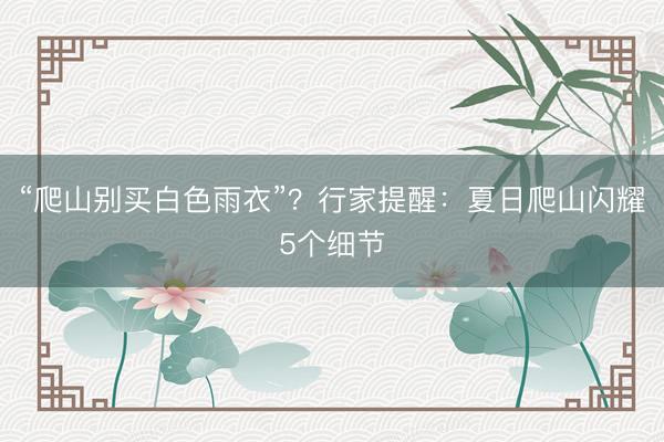 “爬山别买白色雨衣”？行家提醒：夏日爬山闪耀5个细节