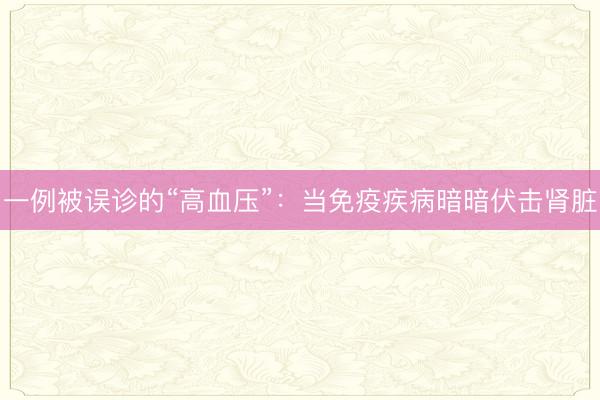 一例被误诊的“高血压”：当免疫疾病暗暗伏击肾脏