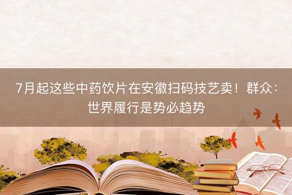7月起这些中药饮片在安徽扫码技艺卖！群众：世界履行是势必趋势