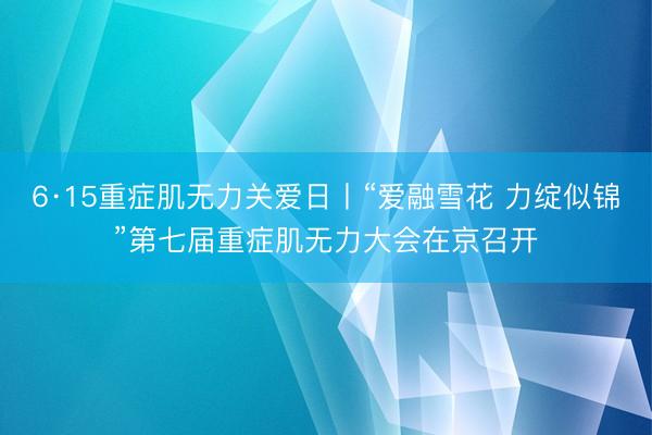 6·15重症肌无力关爱日丨“爱融雪花 力绽似锦”第七届重症肌无力大会在京召开