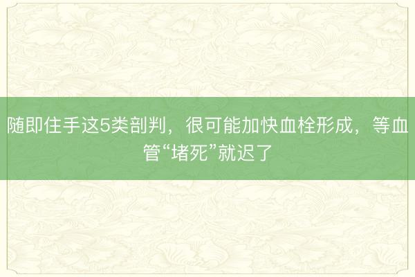 随即住手这5类剖判，很可能加快血栓形成，等血管“堵死”就迟了
