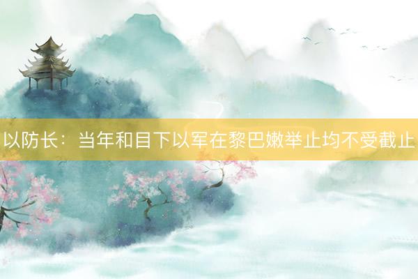以防长：当年和目下以军在黎巴嫩举止均不受截止