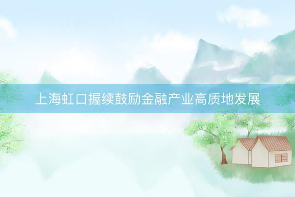 上海虹口握续鼓励金融产业高质地发展