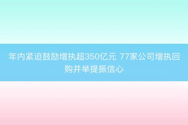 年内紧迫鼓励增执超350亿元 77家公司增执回购并举提振信心