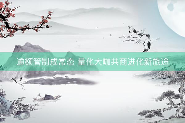 逾额管制成常态 量化大咖共商进化新旅途