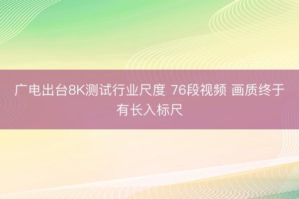 广电出台8K测试行业尺度 76段视频 画质终于有长入标尺