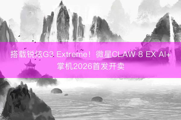 搭载锐炫G3 Extreme！微星CLAW 8 EX AI+掌机2026首发开卖